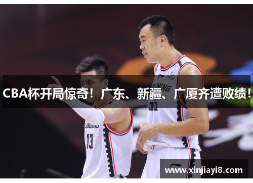CBA杯开局惊奇！广东、新疆、广厦齐遭败绩！