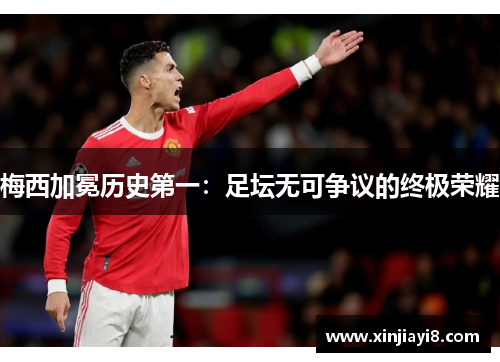 梅西加冕历史第一：足坛无可争议的终极荣耀